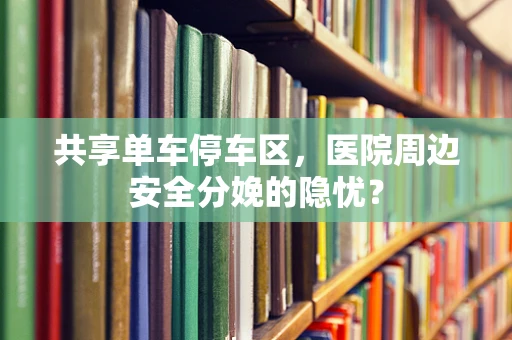 共享单车停车区，医院周边安全分娩的隐忧？