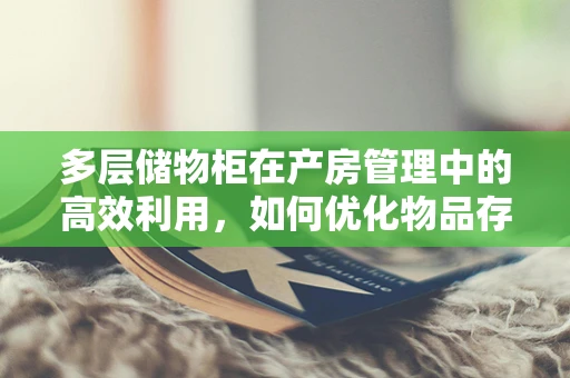 多层储物柜在产房管理中的高效利用，如何优化物品存放与快速取用？