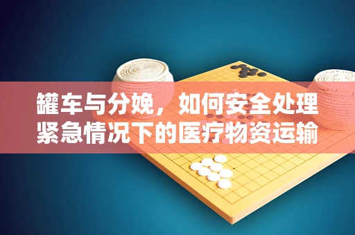 罐车与分娩，如何安全处理紧急情况下的医疗物资运输？