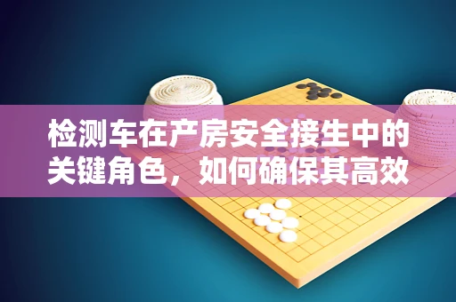 检测车在产房安全接生中的关键角色，如何确保其高效运行？