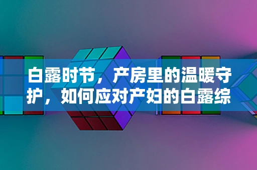 白露时节，产房里的温暖守护，如何应对产妇的白露综合征？