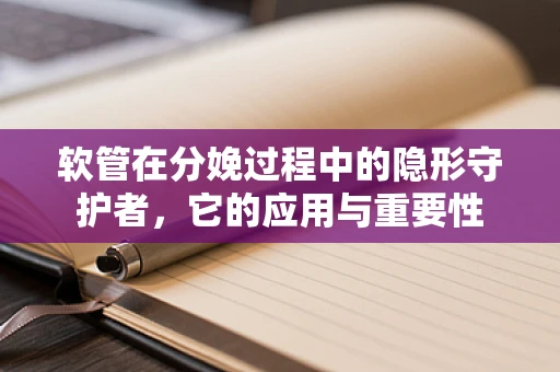 软管在分娩过程中的隐形守护者，它的应用与重要性