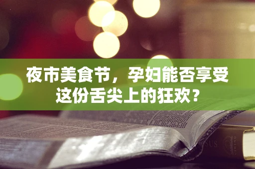 夜市美食节，孕妇能否享受这份舌尖上的狂欢？