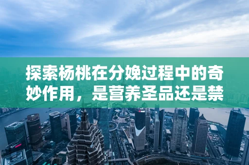 探索杨桃在分娩过程中的奇妙作用，是营养圣品还是禁忌之果？