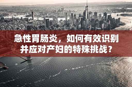 急性胃肠炎，如何有效识别并应对产妇的特殊挑战？