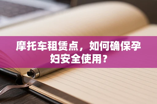 摩托车租赁点，如何确保孕妇安全使用？