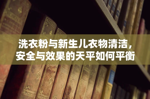 洗衣粉与新生儿衣物清洁，安全与效果的天平如何平衡？