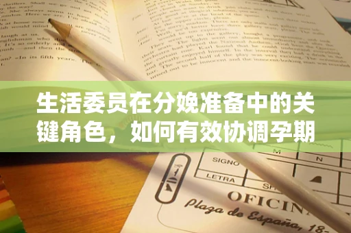 生活委员在分娩准备中的关键角色，如何有效协调孕期生活？