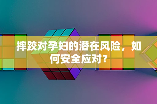 摔跤对孕妇的潜在风险，如何安全应对？