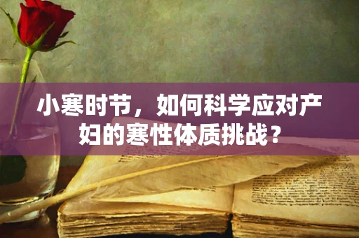 小寒时节，如何科学应对产妇的寒性体质挑战？