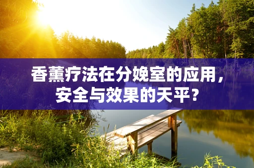 香薰疗法在分娩室的应用，安全与效果的天平？