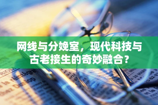 网线与分娩室，现代科技与古老接生的奇妙融合？