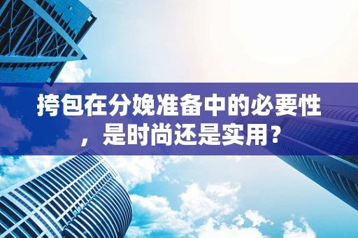 挎包在分娩准备中的必要性，是时尚还是实用？