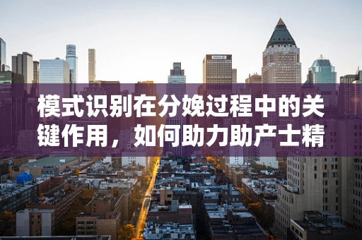 模式识别在分娩过程中的关键作用，如何助力助产士精准判断？