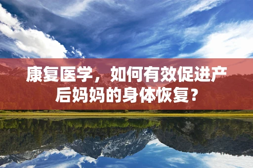 康复医学，如何有效促进产后妈妈的身体恢复？