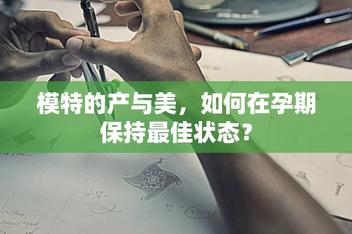 模特的产与美，如何在孕期保持最佳状态？