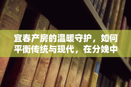 宜春产房的温暖守护，如何平衡传统与现代，在分娩中为产妇提供最佳支持？