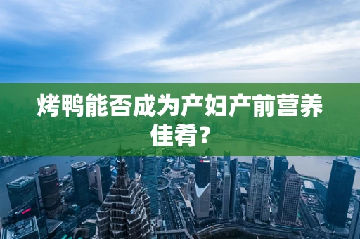 烤鸭能否成为产妇产前营养佳肴？