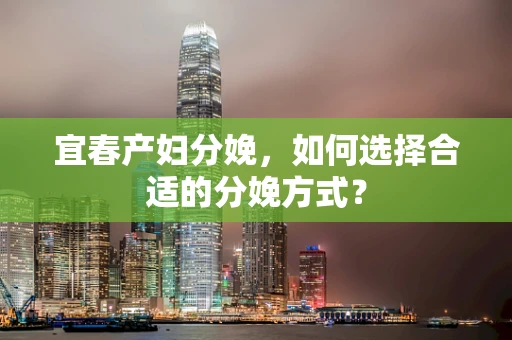 宜春产妇分娩，如何选择合适的分娩方式？