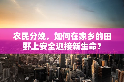 农民分娩，如何在家乡的田野上安全迎接新生命？