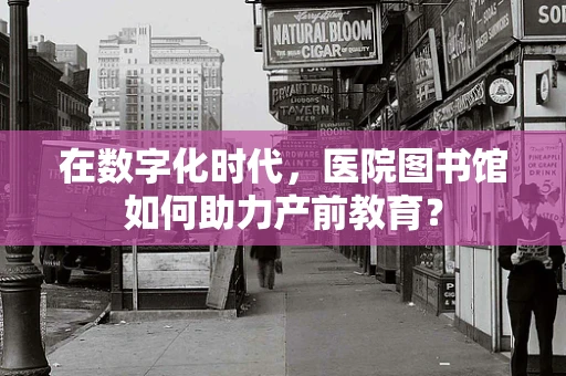 在数字化时代，医院图书馆如何助力产前教育？