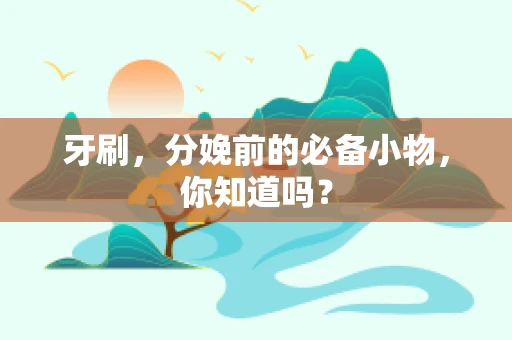 牙刷，分娩前的必备小物，你知道吗？