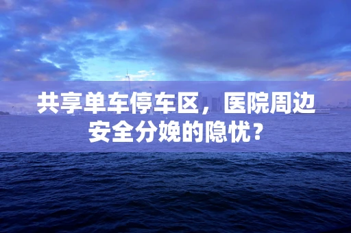 共享单车停车区，医院周边安全分娩的隐忧？