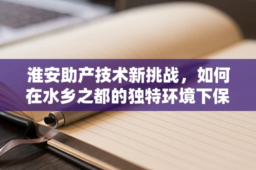 淮安助产技术新挑战，如何在水乡之都的独特环境下保障母婴安全？