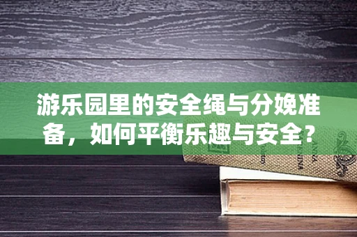 游乐园里的安全绳与分娩准备，如何平衡乐趣与安全？