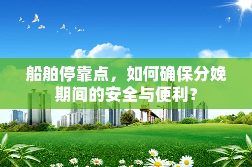 船舶停靠点，如何确保分娩期间的安全与便利？