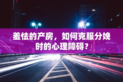 羞怯的产房，如何克服分娩时的心理障碍？