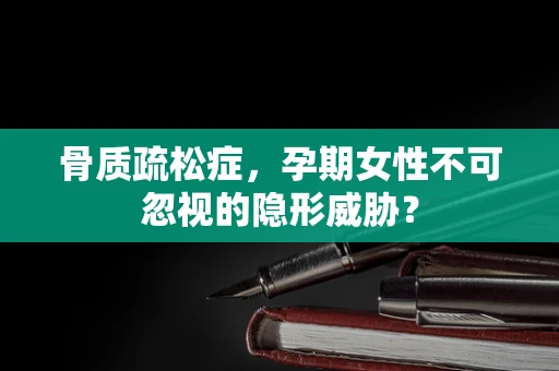 骨质疏松症，孕期女性不可忽视的隐形威胁？