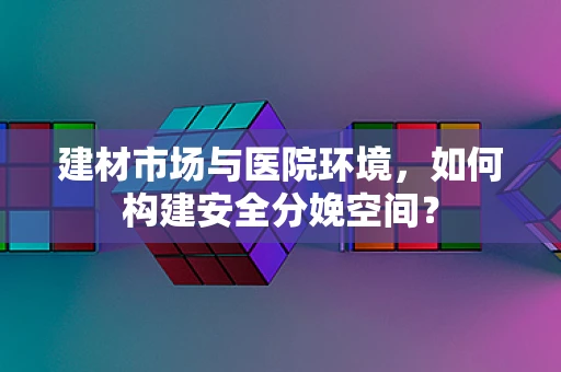 建材市场与医院环境，如何构建安全分娩空间？