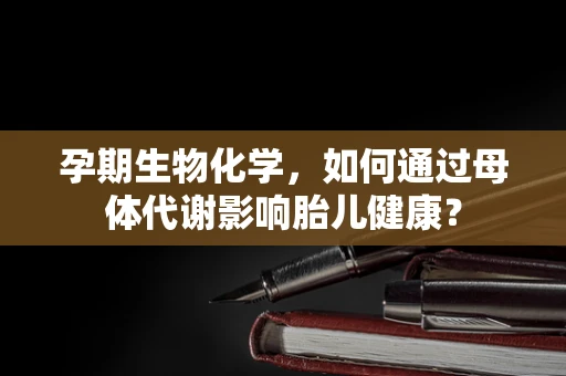 孕期生物化学，如何通过母体代谢影响胎儿健康？