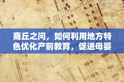 商丘之问，如何利用地方特色优化产前教育，促进母婴健康？