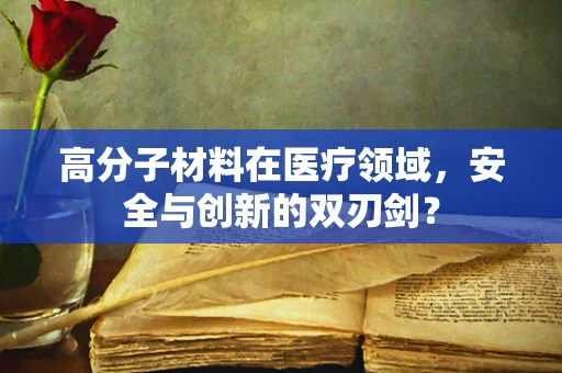 高分子材料在医疗领域，安全与创新的双刃剑？