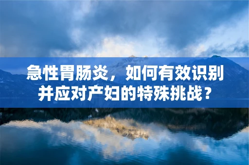 急性胃肠炎，如何有效识别并应对产妇的特殊挑战？