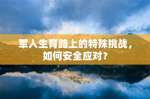 军人生育路上的特殊挑战，如何安全应对？