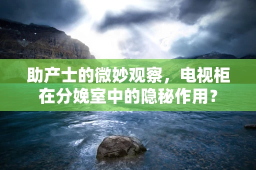 助产士的微妙观察，电视柜在分娩室中的隐秘作用？