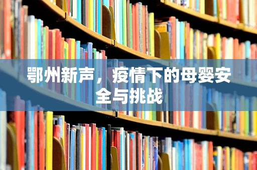 鄂州新声，疫情下的母婴安全与挑战