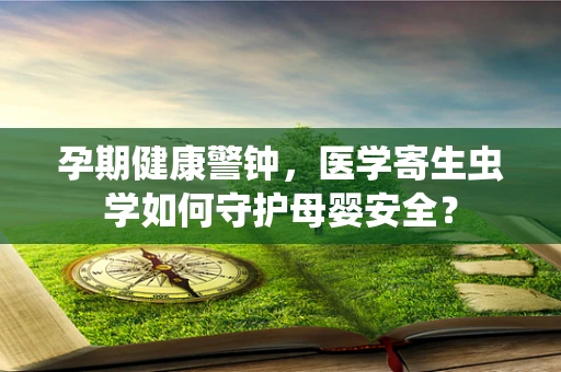 孕期健康警钟，医学寄生虫学如何守护母婴安全？