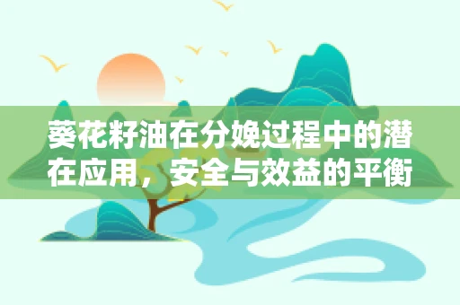 葵花籽油在分娩过程中的潜在应用，安全与效益的平衡