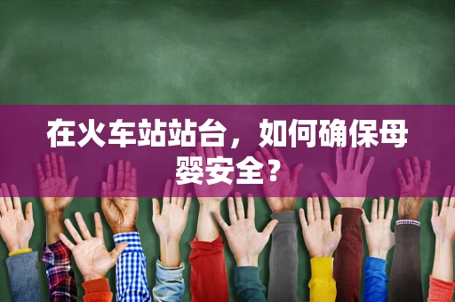 在火车站站台，如何确保母婴安全？