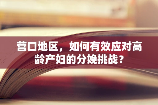 营口地区，如何有效应对高龄产妇的分娩挑战？