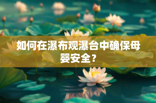 如何在瀑布观瀑台中确保母婴安全？