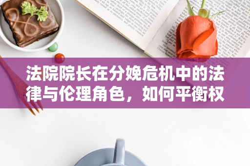 法院院长在分娩危机中的法律与伦理角色，如何平衡权力与母爱？