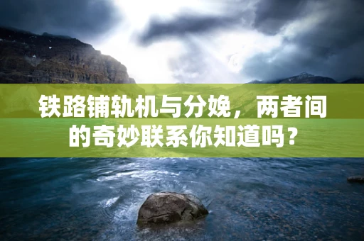 铁路铺轨机与分娩，两者间的奇妙联系你知道吗？