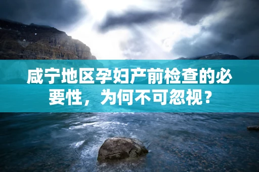 咸宁地区孕妇产前检查的必要性，为何不可忽视？