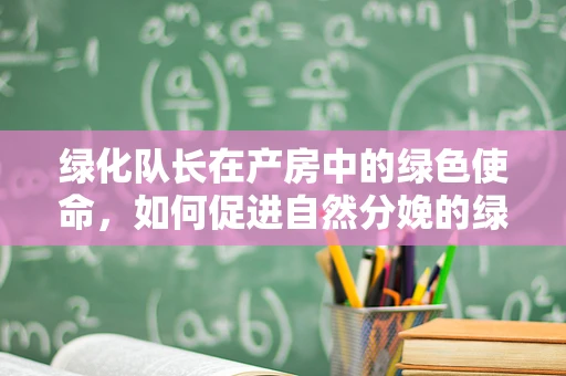 绿化队长在产房中的绿色使命，如何促进自然分娩的绿色环境构建？