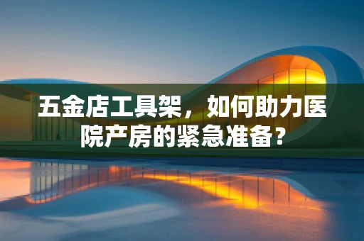 五金店工具架，如何助力医院产房的紧急准备？